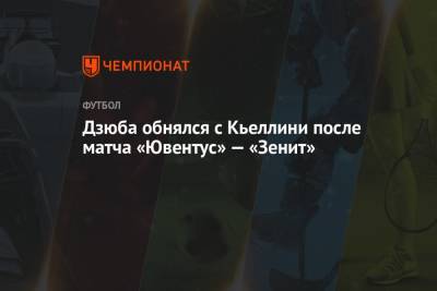 Дзюба обнялся с Кьеллини после матча «Ювентус» — «Зенит»