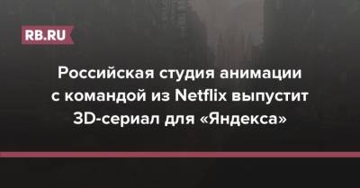 Российская студия анимации с командой из Netflix выпустит 3D-сериал для «Яндекса»