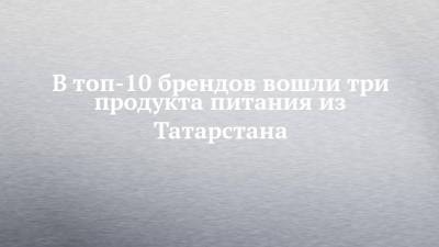 В топ-10 брендов вошли три продукта питания из Татарстана