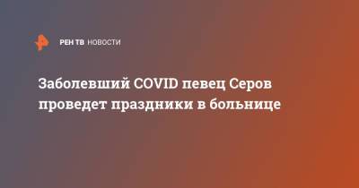 Заболевший COVID певец Серов проведет праздники в больнице