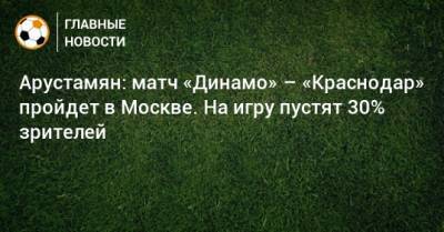 Арустамян: матч «Динамо» – «Краснодар» пройдет в Москве. На игру пустят 30% зрителей