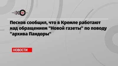 Песков сообщил, что в Кремле работают над обращением «Новой газеты» по поводу «архива Пандоры»