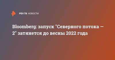 Bloomberg: запуск "Северного потока — 2" затянется до весны 2022 года