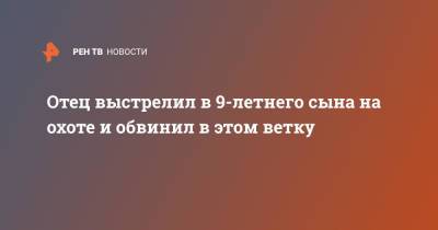 Отец выстрелил в 9-летнего сына на охоте и обвинил в этом ветку - ren.tv - Башкирия - район Туймазинский