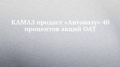 КАМАЗ продаст «Автовазу» 40 процентов акций ОАТ