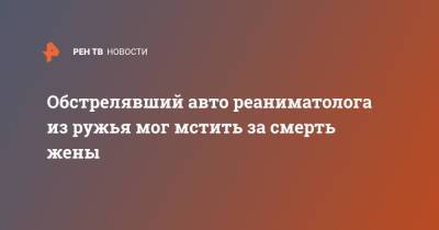 Обстрелявший авто реаниматолога из ружья мог мстить за смерть жены