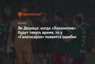 Ян Дюрица: когда «Локомотив» будет тянуть время, то у «Галатасарая» появятся ошибки