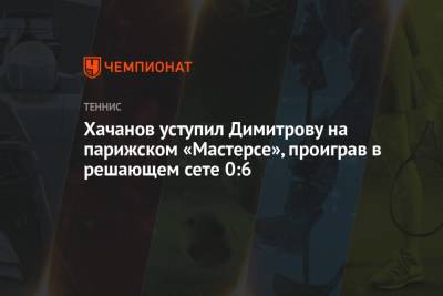 Хачанов уступил Димитрову на парижском «Мастерсе», проиграв в решающем сете 0:6