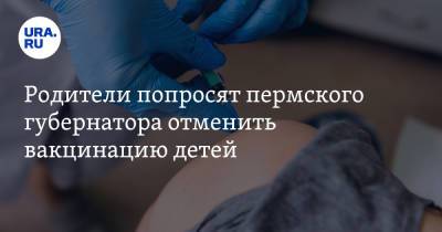 Родители попросят пермского губернатора отменить вакцинацию детей