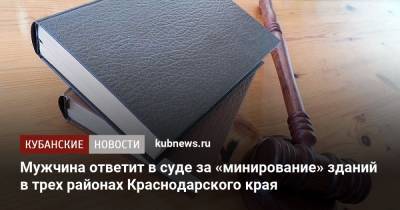 Мужчина ответит в суде за «минирование» зданий в трех районах Краснодарского края