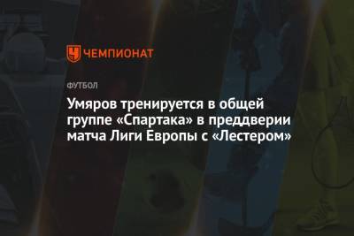 Умяров тренируется в общей группе «Спартака» в преддверии матча Лиги Европы с «Лестером»