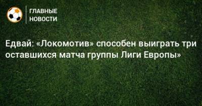 Едвай: «Локомотив» способен выиграть три оставшихся матча группы Лиги Европы»