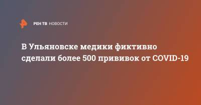 В Ульяновске медики фиктивно сделали более 500 прививок от COVID-19