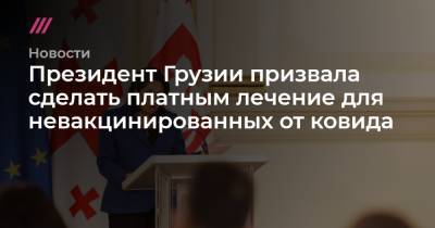 Президент Грузии призвала сделать платным лечение для непривитых от ковида