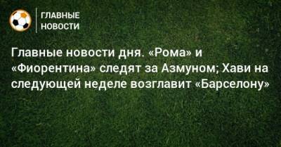 Главные новости дня. «Рома» и «Фиорентина» следят за Азмуном; Хави на следующей неделе возглавит «Барселону»