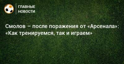 Смолов – после поражения от «Арсенала»: «Как тренируемся, так и играем»