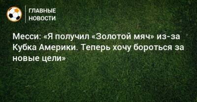 Месси: «Я получил «Золотой мяч» из-за Кубка Америки. Теперь хочу бороться за новые цели»