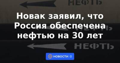 Новак заявил, что Россия обеспечена нефтью на 30 лет