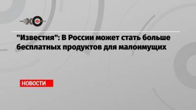 «Известия»: В России может стать больше бесплатных продуктов для малоимущих