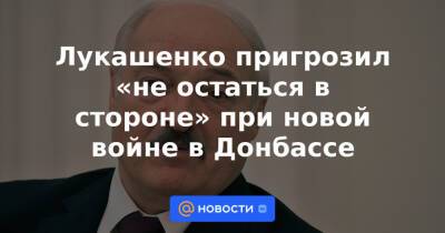 Лукашенко пригрозил «не остаться в стороне» при новой войне в Донбассе