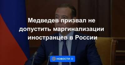 Медведев призвал не допустить маргинализации иностранцев в России