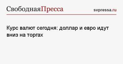 Курс валют сегодня: доллар и евро идут вниз на торгах