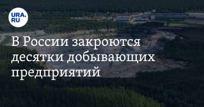 В России закроются десятки добывающих предприятий
