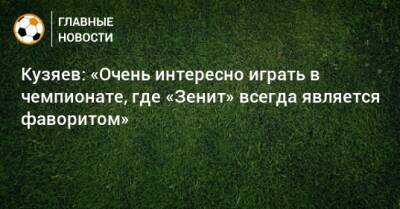 Кузяев: «Очень интересно играть в чемпионате, где «Зенит» всегда является фаворитом»