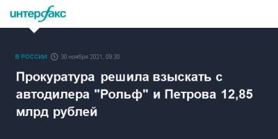 Сергей Петров - Анатолий Кайро - Прокуратура решила взыскать с автодилера "Рольф" и Петрова 12,85 млрд рублей - interfax.ru - Москва - Россия - Московская обл. - Московская область