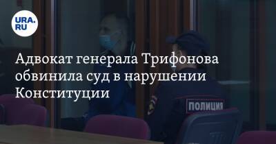 Адвокат генерала Трифонова обвинила суд в нарушении Конституции