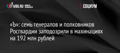 «Ъ»: семь генералов и полковников Росгвардии заподозрили в махинациях на 192 млн рублей