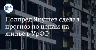 Полпред Якушев сделал прогноз по ценам на жилье в УрФО