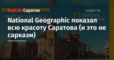 National Geographic показал всю красоту Саратова (и это не сарказм)