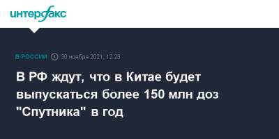 В РФ ждут, что в Китае будет выпускаться более 150 млн доз "Спутника" в год - interfax.ru - Москва - Россия - Китай