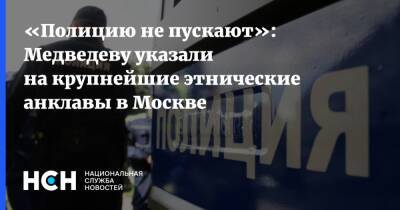 «Полицию не пускают»: Медведеву указали на крупнейшие этнические анклавы в Москве