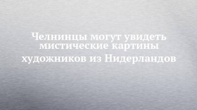 Челнинцы могут увидеть мистические картины художников из Нидерландов - chelny-izvest.ru - Набережные Челны - Голландия