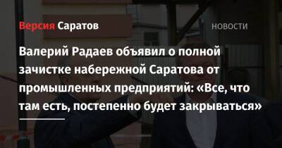 Валерий Радаев объявил о полной зачистке набережной Саратова от промышленных предприятий: «Все, что там есть, постепенно будет закрываться»
