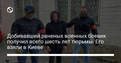Добивавший раненых военных боевик получил всего шесть лет тюрьмы. Его взяли в Киеве