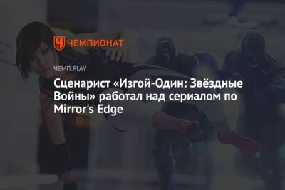 Сценарист «Изгой-Один: Звёздные Войны» работал над сериалом по Mirror's Edge