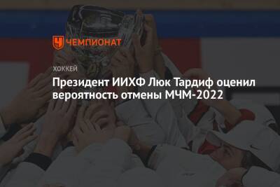 Президент ИИХФ Люк Тардиф оценил вероятность отмены МЧМ-2022