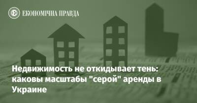 Недвижимость не откидывает тень: каковы масштабы "серой" аренды в Украине