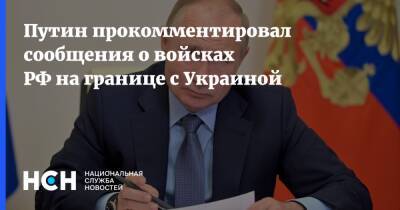 Путин прокомментировал сообщения о войсках РФ на границе с Украиной