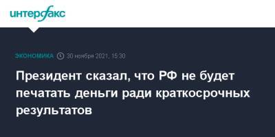 Президент сказал, что РФ не будет печатать деньги ради краткосрочных результатов