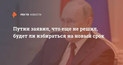 Путин заявил, что еще не решил, будет ли избираться на новый срок