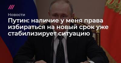 Путин: наличие у меня права избираться на новый срок уже стабилизирует ситуацию
