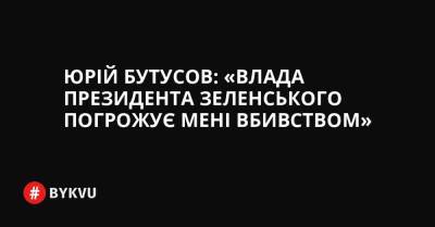 Юрій Бутусов: «Влада президента Зеленського погрожує мені вбивством»
