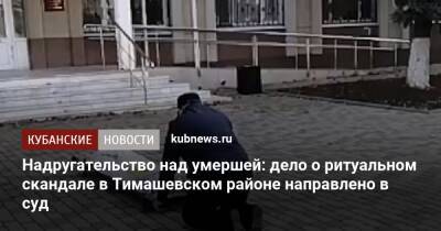 Надругательство над телом умершей: дело о ритуальном скандале в Тимашевском районе направлено в суд