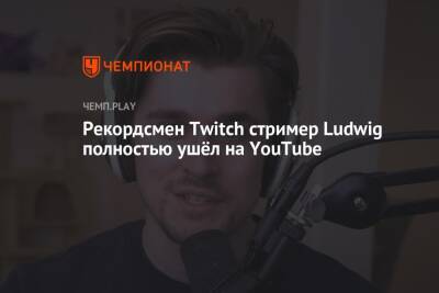 Рекордсмен Twitch стример Ludwig полностью ушёл на YouTube