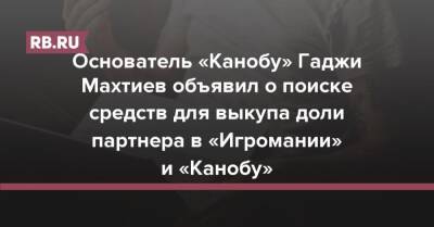 Основатель «Канобу» Гаджи Махтиев объявил о поиске средств для выкупа доли партнера в «Игромании» и «Канобу» - rb.ru