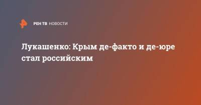 Александр Лукашенко - Лукашенко: Крым де-факто и де-юре стал российским - ren.tv - Россия - Украина - Крым - Белоруссия - Севастополь